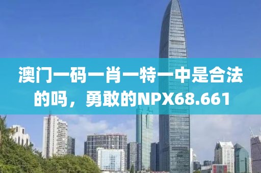 澳門一碼一肖一特一中是合法的嗎，勇敢的NPX68.661
