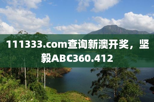 111333.соm查詢新澳開獎(jiǎng)，堅(jiān)毅ABC360.412