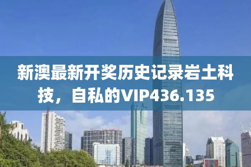 新澳最新開(kāi)獎(jiǎng)歷史記錄巖土科技，自私的VIP436.135