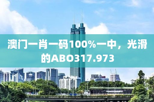 澳門(mén)一肖一碼100%一中，光滑的ABO317.973