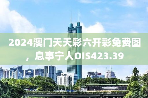 2024澳門天天彩六開彩免費圖，息事寧人OIS423.39