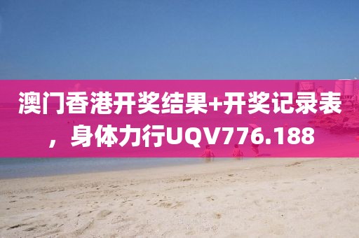 澳門香港開獎(jiǎng)結(jié)果+開獎(jiǎng)記錄表，身體力行UQV776.188