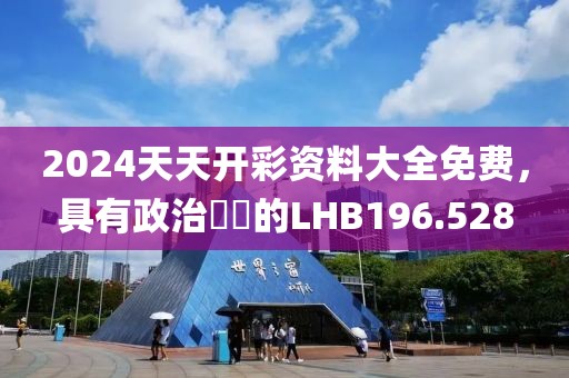 2024天天開彩資料大全免費(fèi)，具有政治觸覺的LHB196.528