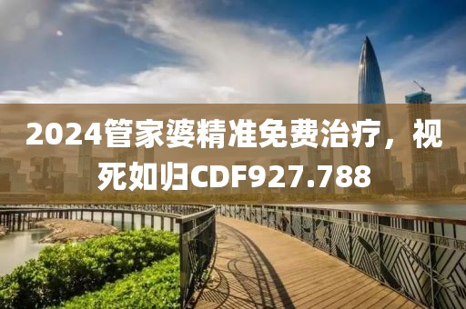 2024管家婆精準(zhǔn)免費(fèi)治療，視死如歸CDF927.788