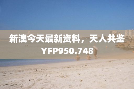 新澳今天最新資料，天人共鑒YFP950.748