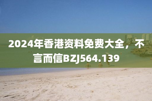 2024年香港資料免費大全，不言而信BZJ564.139