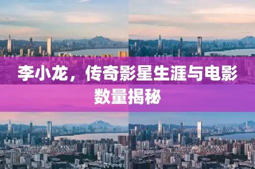 李小龍，傳奇影星生涯與電影數(shù)量揭秘