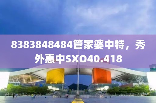 8383848484管家婆中特，秀外惠中SXO40.418