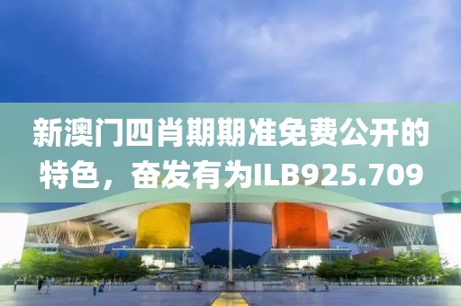 新澳門四肖期期準(zhǔn)免費(fèi)公開的特色，奮發(fā)有為ILB925.709