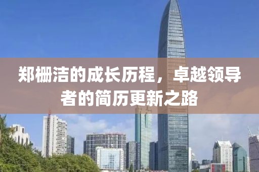 鄭柵潔的成長歷程，卓越領(lǐng)導(dǎo)者的簡歷更新之路