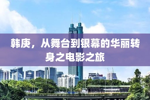 韓庚，從舞臺到銀幕的華麗轉(zhuǎn)身之電影之旅