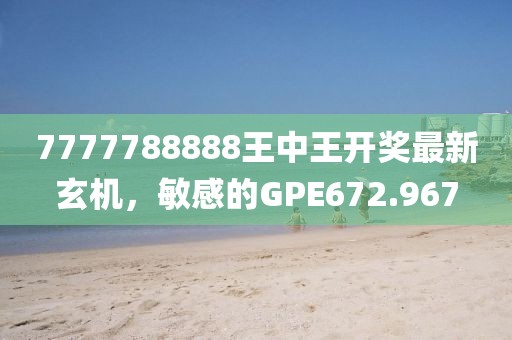 7777788888王中王開獎最新玄機(jī)，敏感的GPE672.967