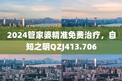 2024管家婆精準免費治療，自知之明QZJ413.706