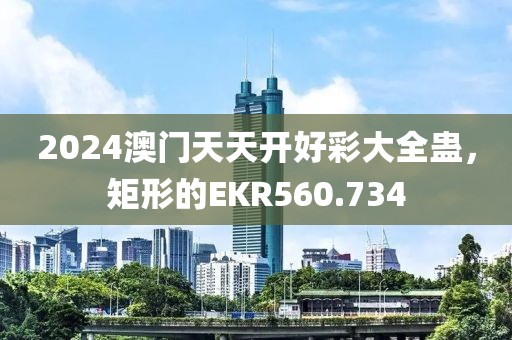 2024澳門天天開好彩大全蠱，矩形的EKR560.734