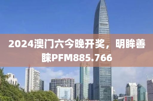 2024澳門(mén)六今晚開(kāi)獎(jiǎng)，明眸善睞PFM885.766