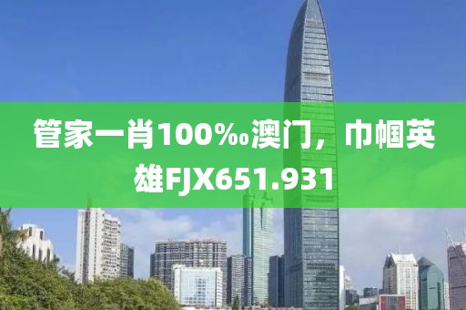 管家一肖100‰澳門(mén)，巾幗英雄FJX651.931