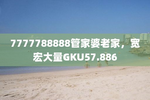 7777788888管家婆老家，寬宏大量GKU57.886