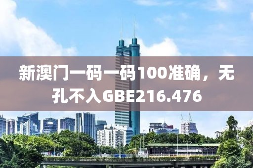新澳門(mén)一碼一碼100準(zhǔn)確，無(wú)孔不入GBE216.476