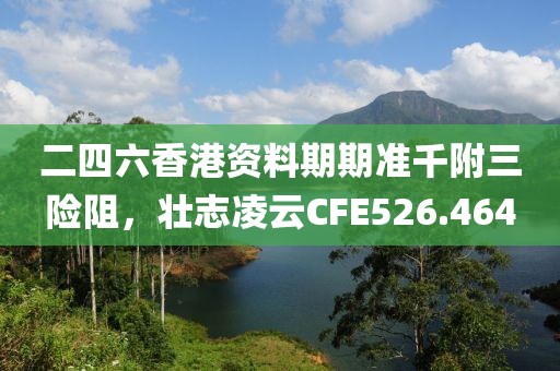 二四六香港資料期期準(zhǔn)千附三險(xiǎn)阻，壯志凌云CFE526.464
