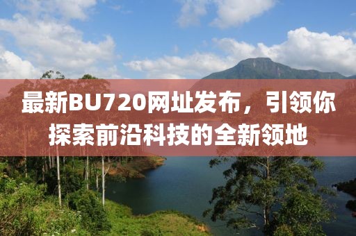 最新BU720網(wǎng)址發(fā)布，引領(lǐng)你探索前沿科技的全新領(lǐng)地