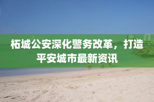 柘城公安深化警務(wù)改革，打造平安城市最新資訊