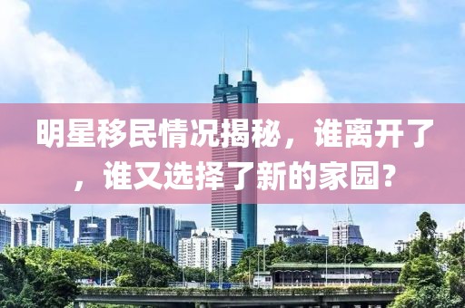 明星移民情況揭秘，誰(shuí)離開了，誰(shuí)又選擇了新的家園？