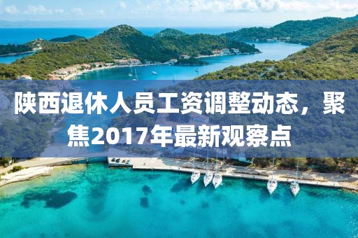陜西退休人員工資調(diào)整動態(tài)，聚焦2017年最新觀察點(diǎn)