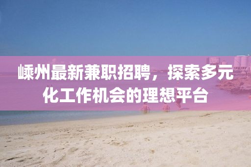 嵊州最新兼職招聘，探索多元化工作機會的理想平臺