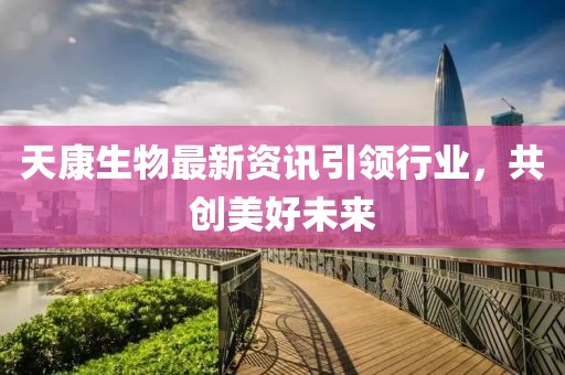 天康生物最新資訊引領(lǐng)行業(yè)，共創(chuàng)美好未來