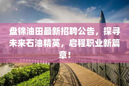 盤錦油田最新招聘公告，探尋未來石油精英，啟程職業(yè)新篇章！