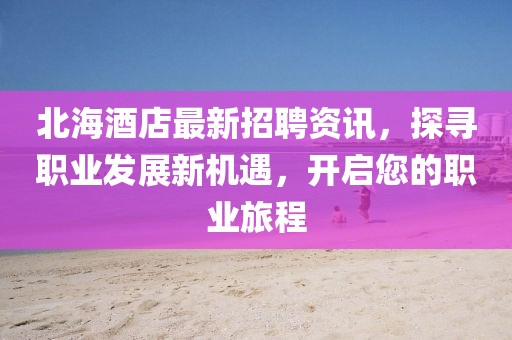 北海酒店最新招聘資訊，探尋職業(yè)發(fā)展新機(jī)遇，開(kāi)啟您的職業(yè)旅程