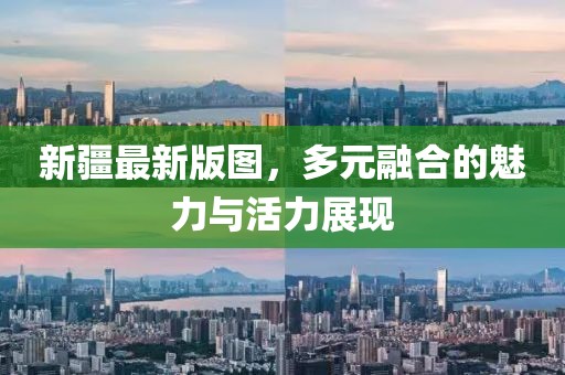 新疆最新版圖，多元融合的魅力與活力展現(xiàn)