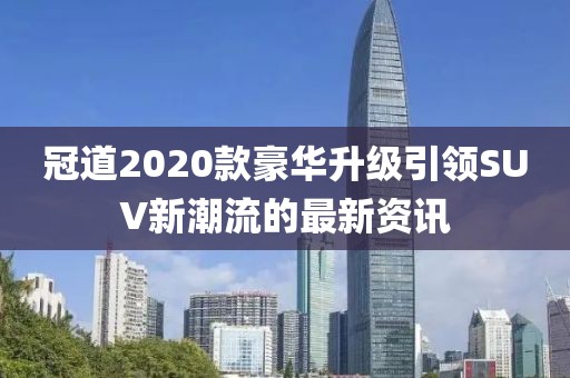 冠道2020款豪華升級(jí)引領(lǐng)SUV新潮流的最新資訊