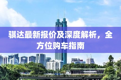 騏達(dá)最新報(bào)價(jià)及深度解析，全方位購(gòu)車指南