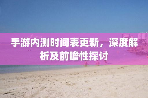 手游內(nèi)測時間表更新，深度解析及前瞻性探討