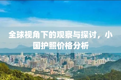 全球視角下的觀察與探討，小國護(hù)照價(jià)格分析