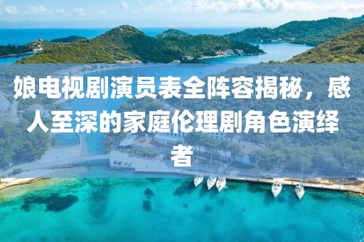 娘電視劇演員表全陣容揭秘，感人至深的家庭倫理劇角色演繹者