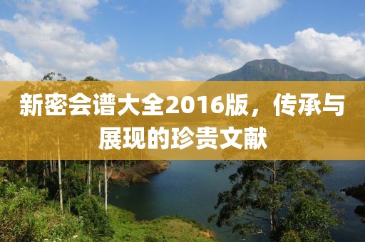 新密會(huì)譜大全2016版，傳承與展現(xiàn)的珍貴文獻(xiàn)