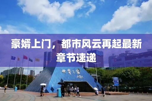 豪婿上門，都市風(fēng)云再起最新章節(jié)速遞