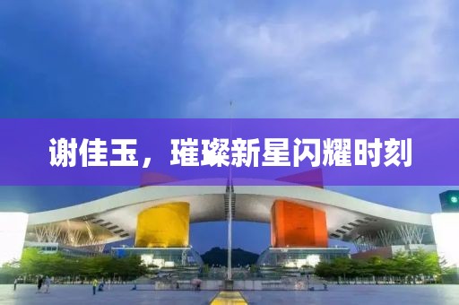 謝佳玉，璀璨新星閃耀時(shí)刻
