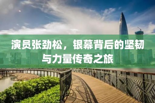 演員張勁松，銀幕背后的堅韌與力量傳奇之旅
