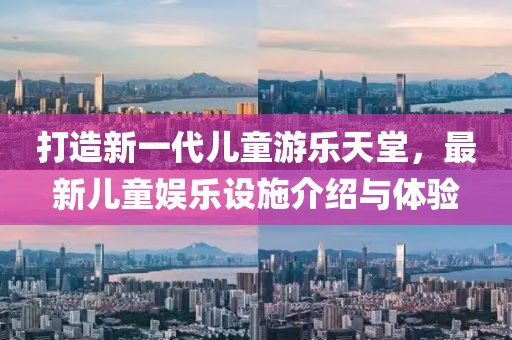 打造新一代兒童游樂天堂，最新兒童娛樂設(shè)施介紹與體驗
