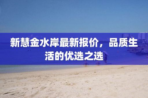 新慧金水岸最新報價，品質(zhì)生活的優(yōu)選之選