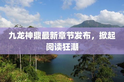 九龍神鼎最新章節(jié)發(fā)布，掀起閱讀狂潮