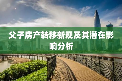 父子房產(chǎn)轉(zhuǎn)移新規(guī)及其潛在影響分析
