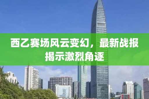 西乙賽場風(fēng)云變幻，最新戰(zhàn)報揭示激烈角逐