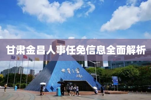 甘肅金昌人事任免信息全面解析