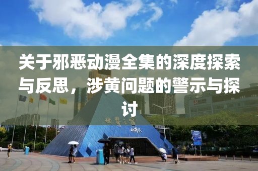 關(guān)于邪惡動漫全集的深度探索與反思，涉黃問題的警示與探討