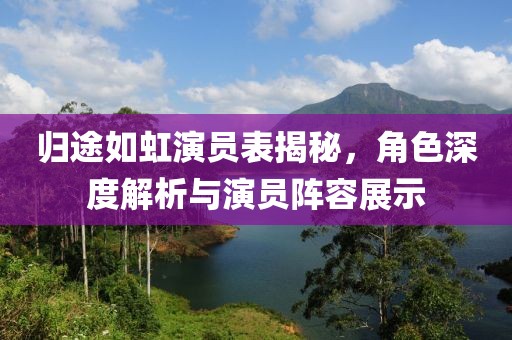 歸途如虹演員表揭秘，角色深度解析與演員陣容展示