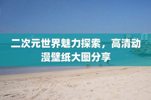 二次元世界魅力探索，高清動漫壁紙大圖分享